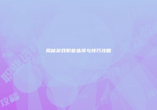 揭秘游戏职业选择与技巧攻略