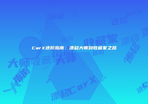 CarX进阶指南：漂移大师到收藏家之路