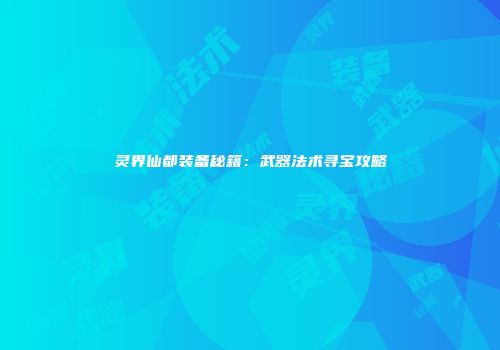 灵界仙都装备秘籍：武器法术寻宝攻略
