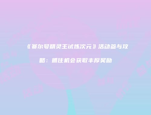 《赛尔号精灵王试炼次元》活动参与攻略：抓住机会获取丰厚奖励