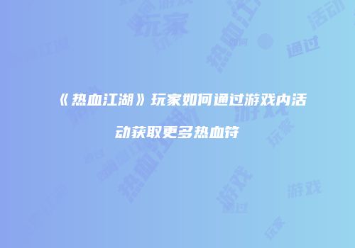 《热血江湖》玩家如何通过游戏内活动获取更多热血符