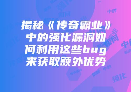 揭秘《传奇霸业》中的强化漏洞如何利用这些bug来获取额外优势