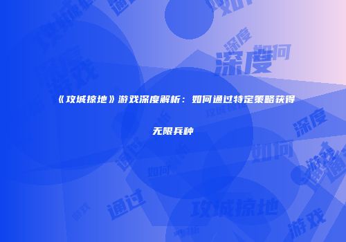 《攻城掠地》游戏深度解析:如何通过特定策略获得无限兵种