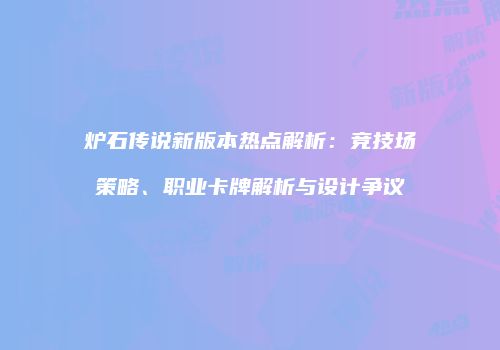炉石传说新版本热点解析：竞技场策略、职业卡牌解析与设计争议
