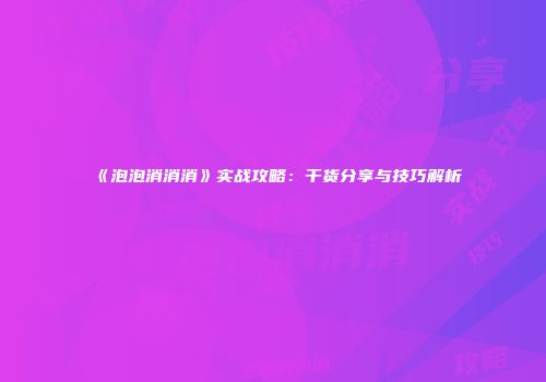 《泡泡消消消》实战攻略：干货分享与技巧解析