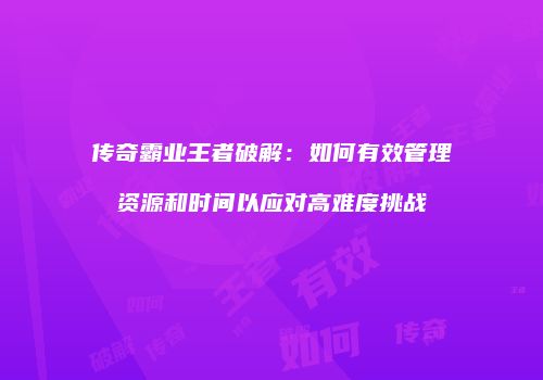 传奇霸业王者破解：如何有效管理资源和时间以应对高难度挑战