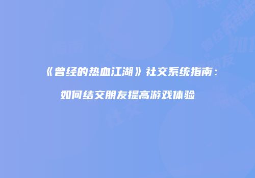 《曾经的热血江湖》社交系统指南：如何结交朋友提高游戏体验