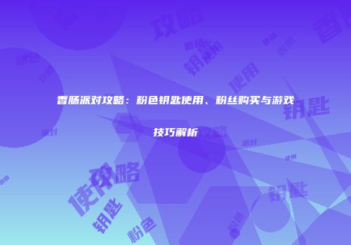 香肠派对攻略：粉色钥匙使用、粉丝购买与游戏技巧解析