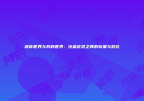 迷你世界与我的世界：沙盒游戏之间的较量与对比