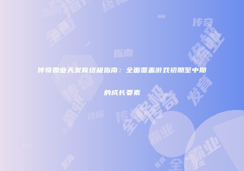 传奇霸业天发育终极指南:全面覆盖游戏初期至中期的成长要素