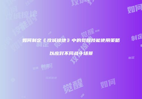 如何制定《攻城掠地》中的觉醒技能使用策略以应对不同战斗场景