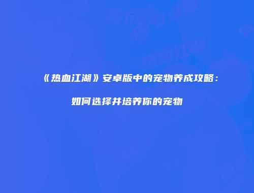 《热血江湖》安卓版中的宠物养成攻略：如何选择并培养你的宠物