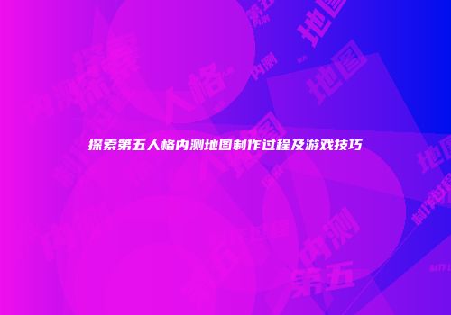探索第五人格内测地图制作过程及游戏技巧