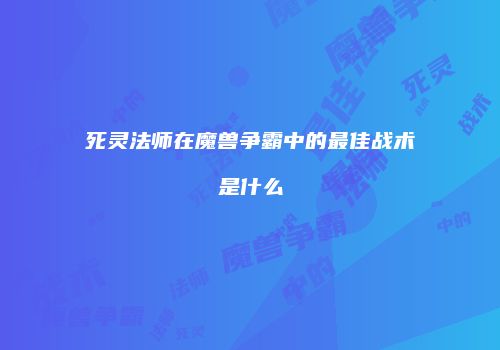 死灵法师在魔兽争霸中的最佳战术是什么