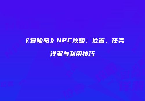 《冒险岛》NPC攻略：位置、任务详解与利用技巧