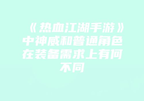 《热血江湖手游》中神威和普通角色在装备需求上有何不同
