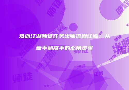 热血江湖师徒任务出师流程详解：从新手到高手的必备步骤