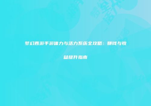 梦幻西游手游体力与活力系统全攻略：赚钱与收益提升指南