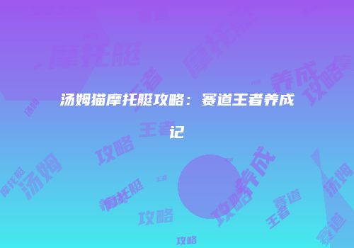 汤姆猫摩托艇攻略：赛道王者养成记