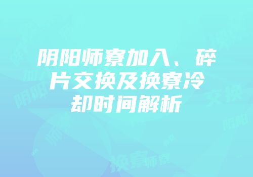 阴阳师寮加入、碎片交换及换寮冷却时间解析