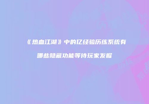 《热血江湖》中的亿经验历练系统有哪些隐藏功能等待玩家发掘