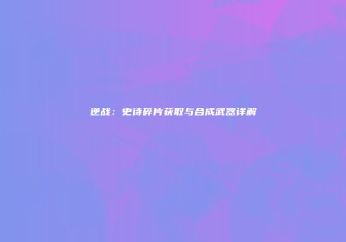 逆战：史诗碎片获取与合成武器详解