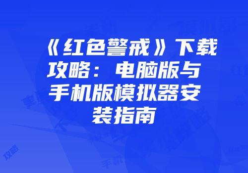 《红色警戒》下载攻略：电脑版与手机版模拟器安装指南
