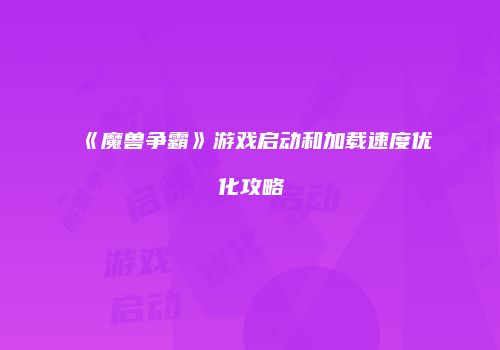 《魔兽争霸》游戏启动和加载速度优化攻略