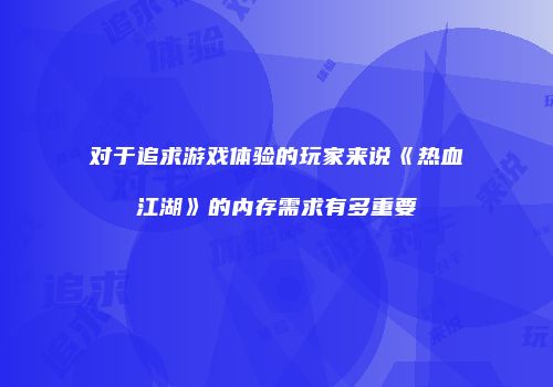 对于追求游戏体验的玩家来说《热血江湖》的内存需求有多重要
