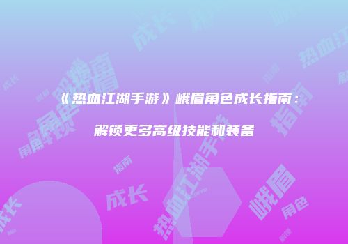 《热血江湖手游》峨眉角色成长指南：解锁更多高级技能和装备