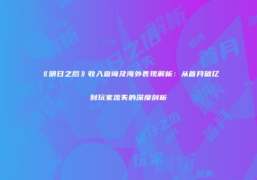 《明日之后》收入查询及海外表现解析：从首月破亿到玩家流失的深度剖析