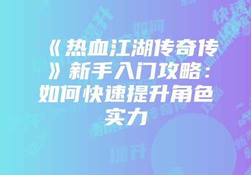 《热血江湖传奇传》新手入门攻略：如何快速提升角色实力