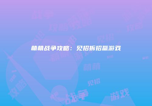 萌萌战争攻略：见招拆招赢游戏
