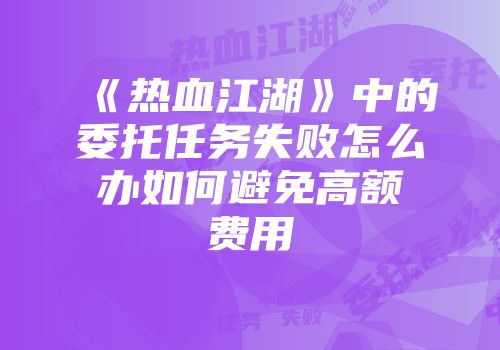 《热血江湖》中的委托任务失败怎么办如何避免高额费用