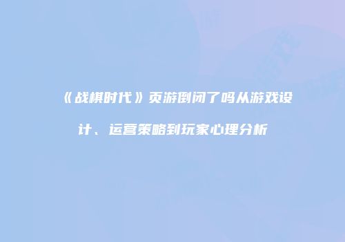 《战棋时代》页游倒闭了吗从游戏设计、运营策略到玩家心理分析