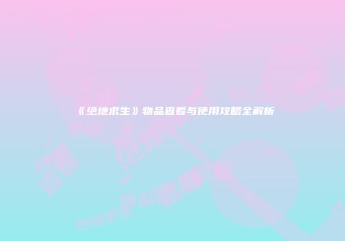 《绝地求生》物品查看与使用攻略全解析