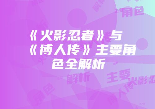 《火影忍者》与《博人传》主要角色全解析