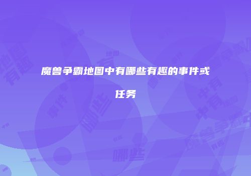 魔兽争霸地图中有哪些有趣的事件或任务