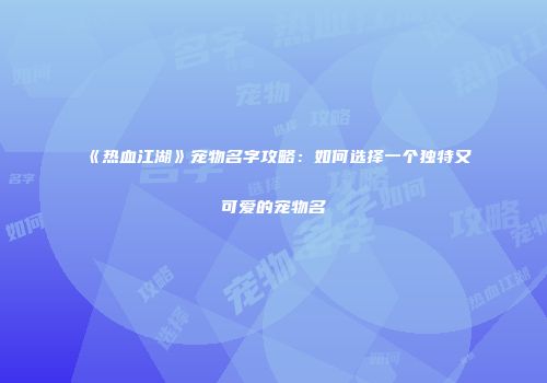 《热血江湖》宠物名字攻略：如何选择一个独特又可爱的宠物名