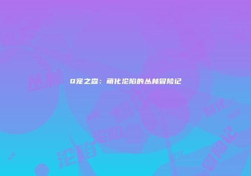 Q宠之森：萌化沦陷的丛林冒险记