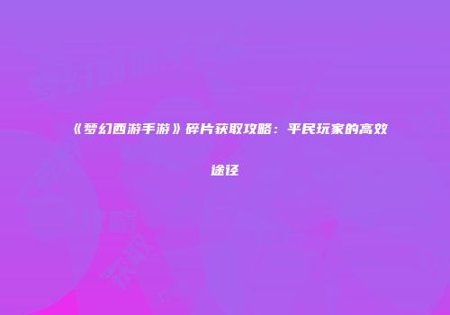 《梦幻西游手游》碎片获取攻略：平民玩家的高效途径