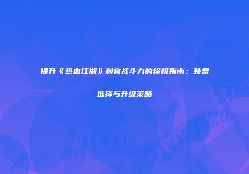 提升《热血江湖》刺客战斗力的终极指南:装备选择与升级策略