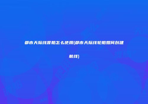 都市天际线渡船怎么使用(都市天际线轮船如何创建航线)