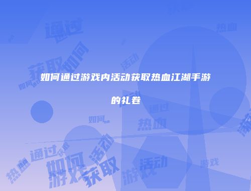 如何通过游戏内活动获取热血江湖手游的礼卷