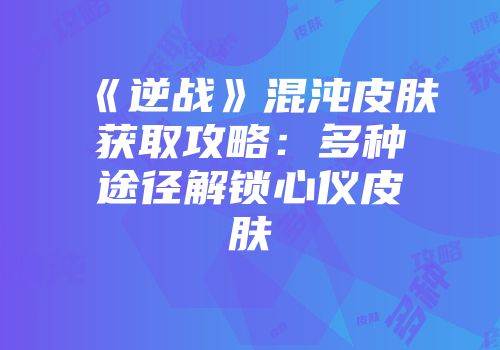 《逆战》混沌皮肤获取攻略：多种途径解锁心仪皮肤