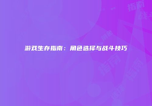 游戏生存指南：角色选择与战斗技巧