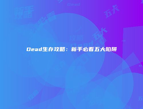 Dead生存攻略：新手必看五大陷阱
