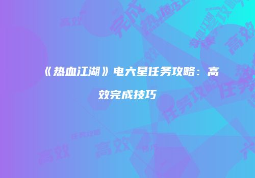 《热血江湖》电六星任务攻略：高效完成技巧