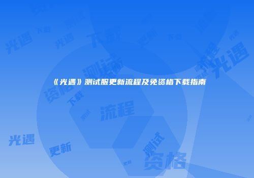 《光遇》测试服更新流程及免资格下载指南