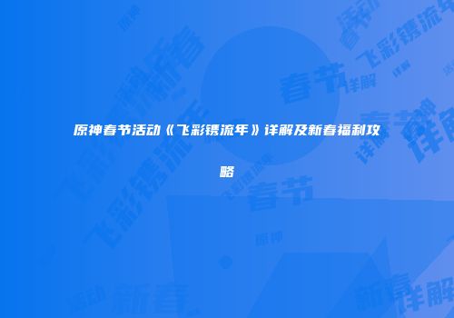 原神春节活动《飞彩镌流年》详解及新春福利攻略